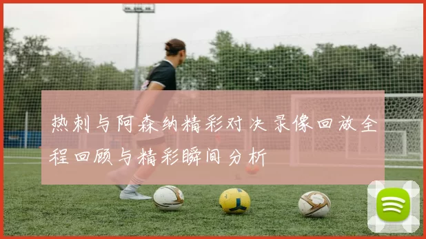 热刺与阿森纳精彩对决录像回放全程回顾与精彩瞬间分析
