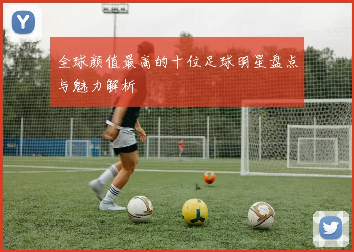 全球颜值最高的十位足球明星盘点与魅力解析