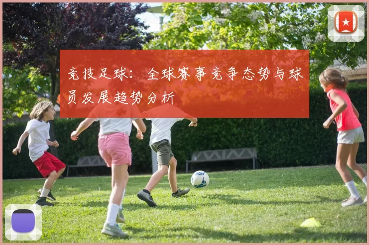 竞技足球：全球赛事竞争态势与球员发展趋势分析