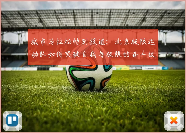 城市马拉松特别报道：北京极限运动队如何突破自我与极限的奋斗故事