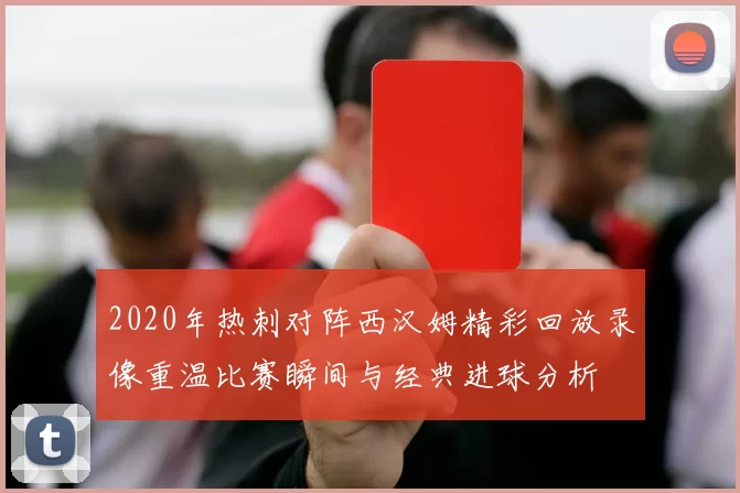 2020年热刺对阵西汉姆精彩回放录像重温比赛瞬间与经典进球分析