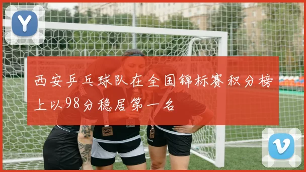 西安乒乓球队在全国锦标赛积分榜上以98分稳居第一名