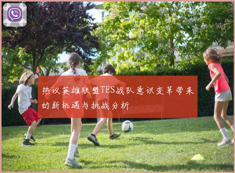 热议英雄联盟TES战队意识变革带来的新机遇与挑战分析