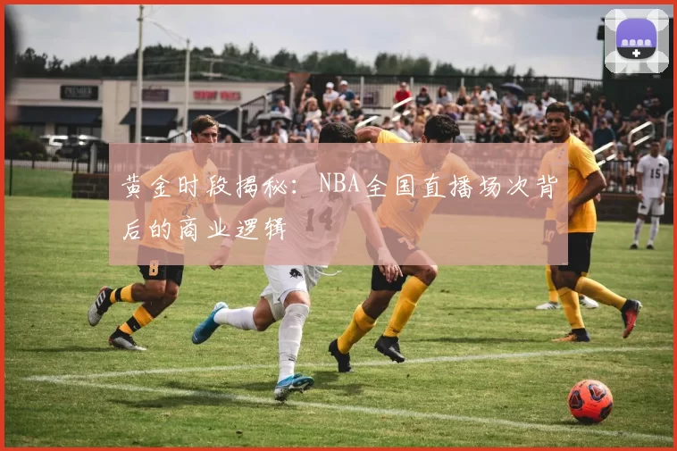 黄金时段揭秘：NBA全国直播场次背后的商业逻辑