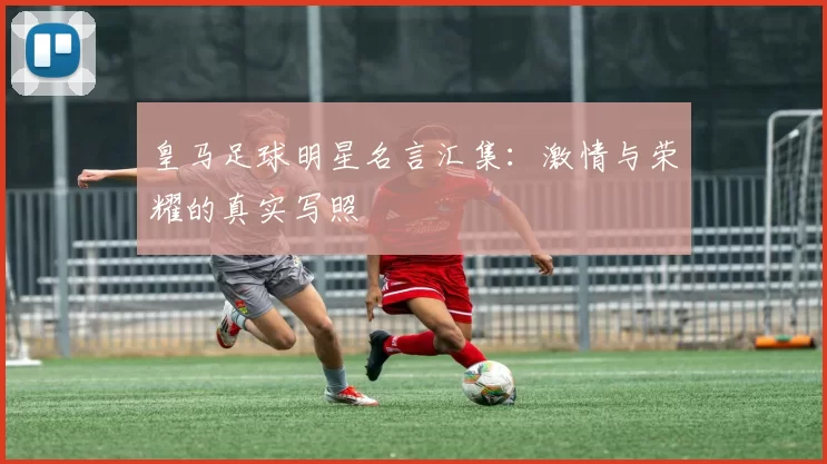 皇马足球明星名言汇集：激情与荣耀的真实写照