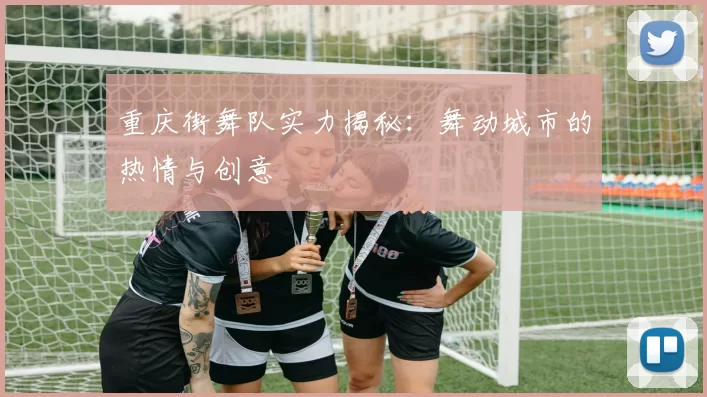 重庆街舞队实力揭秘：舞动城市的热情与创意