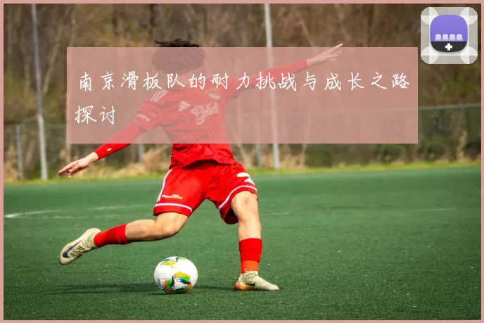 南京滑板队的耐力挑战与成长之路探讨