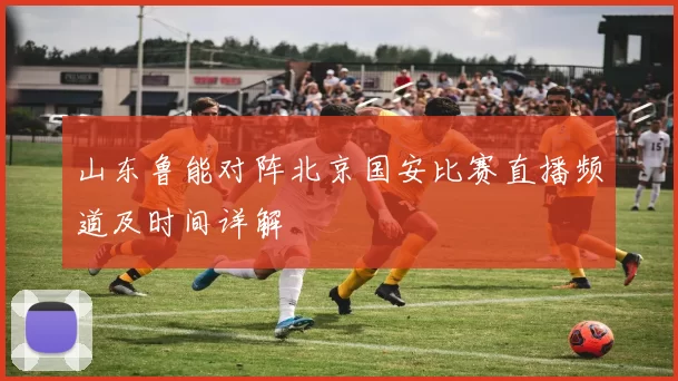 山东鲁能对阵北京国安比赛直播频道及时间详解
