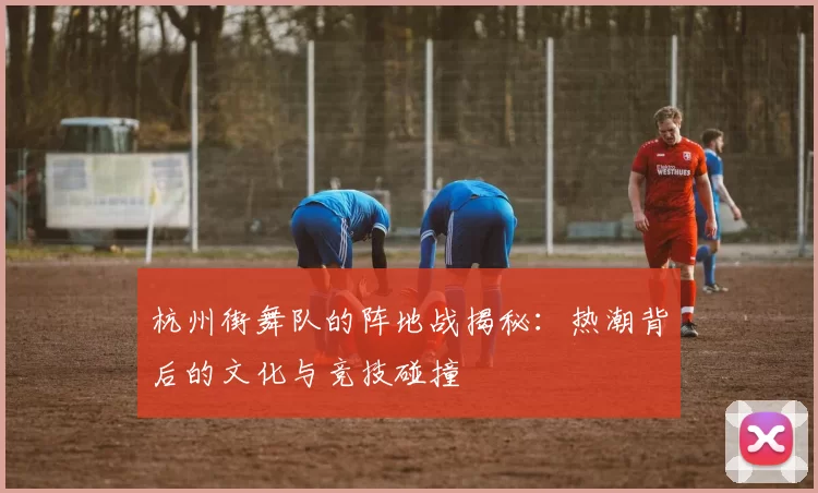 杭州街舞队的阵地战揭秘：热潮背后的文化与竞技碰撞
