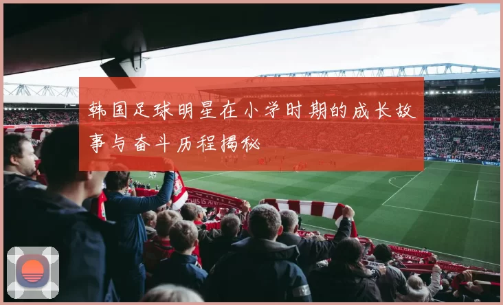 韩国足球明星在小学时期的成长故事与奋斗历程揭秘