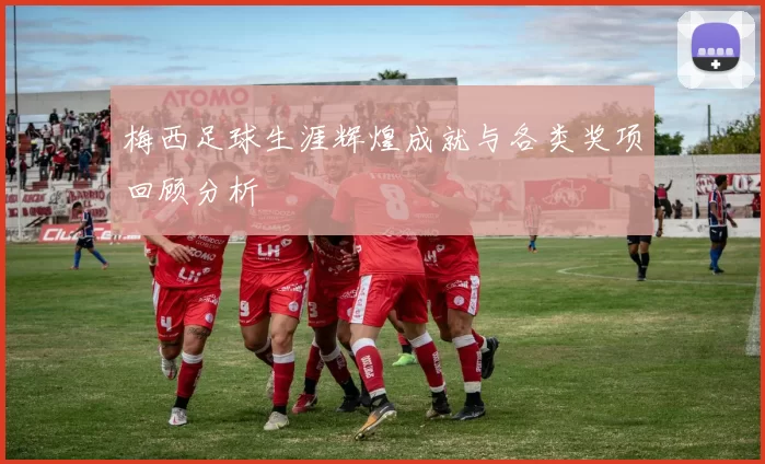 梅西足球生涯辉煌成就与各类奖项回顾分析