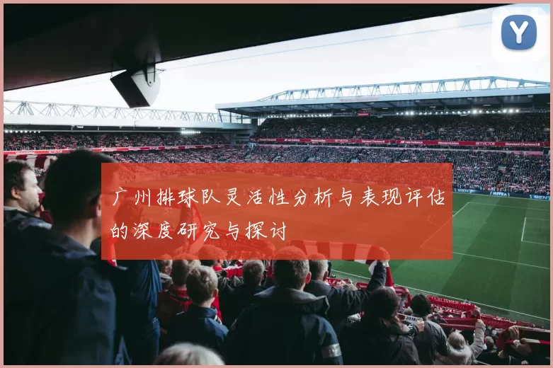 广州排球队灵活性分析与表现评估的深度研究与探讨