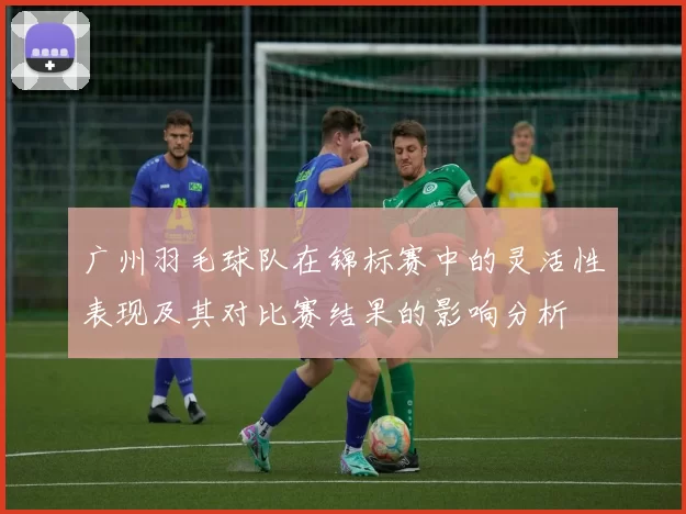 广州羽毛球队在锦标赛中的灵活性表现及其对比赛结果的影响分析