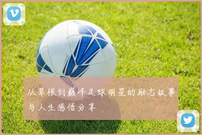 从草根到巅峰足球明星的励志故事与人生感悟分享