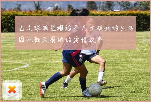 当足球明星邂逅平凡女孩她的生活因此翻天覆地的爱情故事