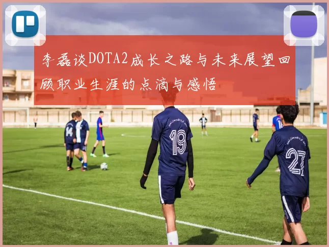 李磊谈DOTA2成长之路与未来展望回顾职业生涯的点滴与感悟
