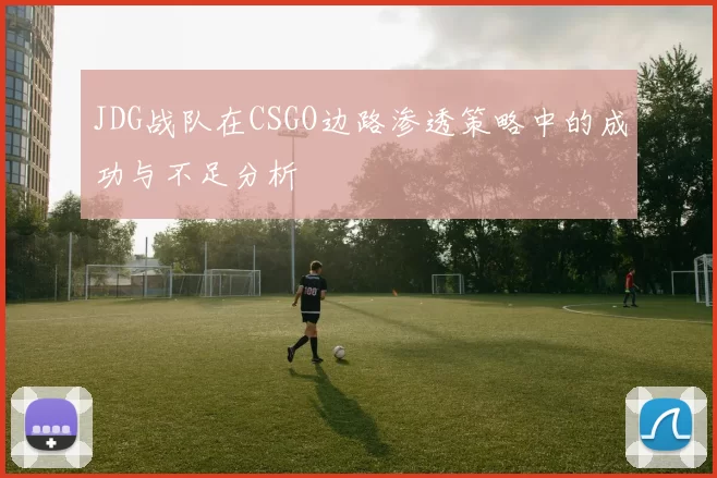 JDG战队在CSGO边路渗透策略中的成功与不足分析