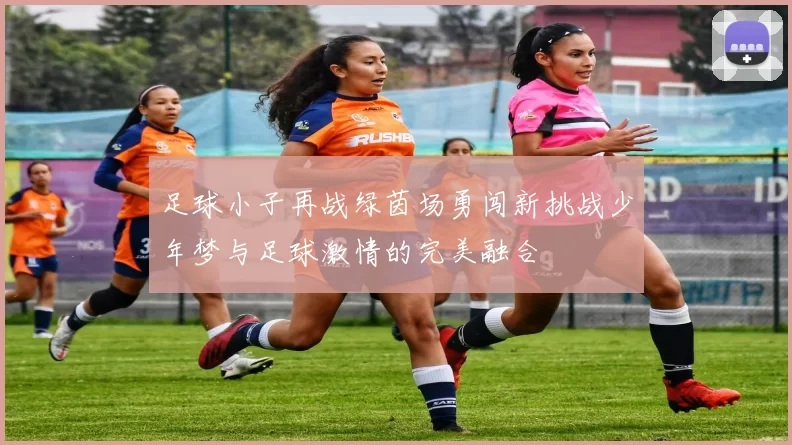 足球小子再战绿茵场勇闯新挑战少年梦与足球激情的完美融合