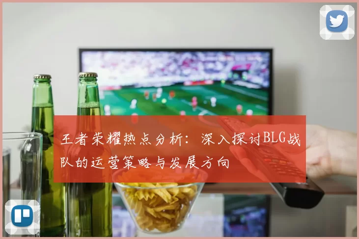王者荣耀热点分析：深入探讨BLG战队的运营策略与发展方向