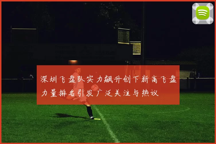 深圳飞盘队实力飙升创下新高飞盘力量排名引发广泛关注与热议