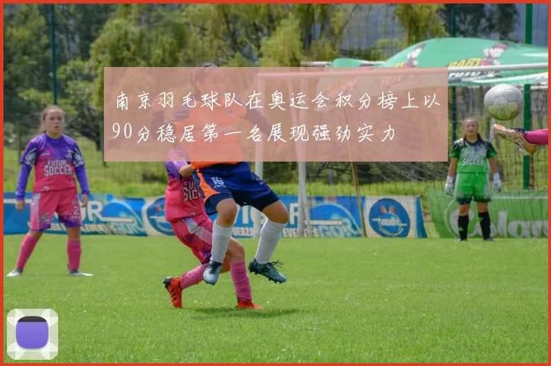 南京羽毛球队在奥运会积分榜上以90分稳居第一名展现强劲实力