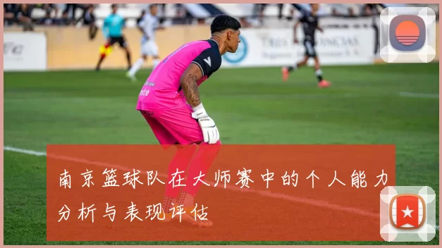 南京篮球队在大师赛中的个人能力分析与表现评估