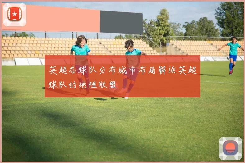 英超各球队分布城市布局解读英超球队的地理联盟