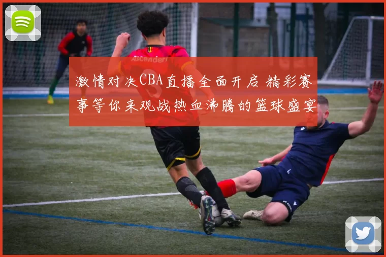 激情对决CBA直播全面开启 精彩赛事等你来观战热血沸腾的篮球盛宴