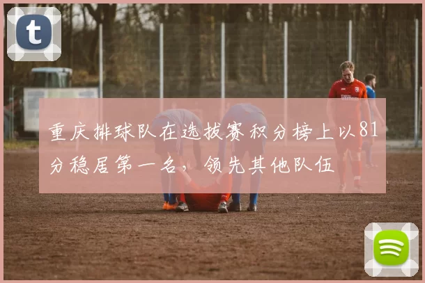 重庆排球队在选拔赛积分榜上以81分稳居第一名，领先其他队伍