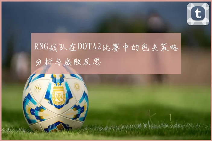 RNG战队在DOTA2比赛中的包夹策略分析与成败反思