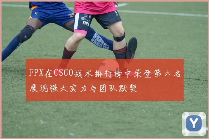 FPX在CSGO战术排行榜中荣登第六名展现强大实力与团队默契