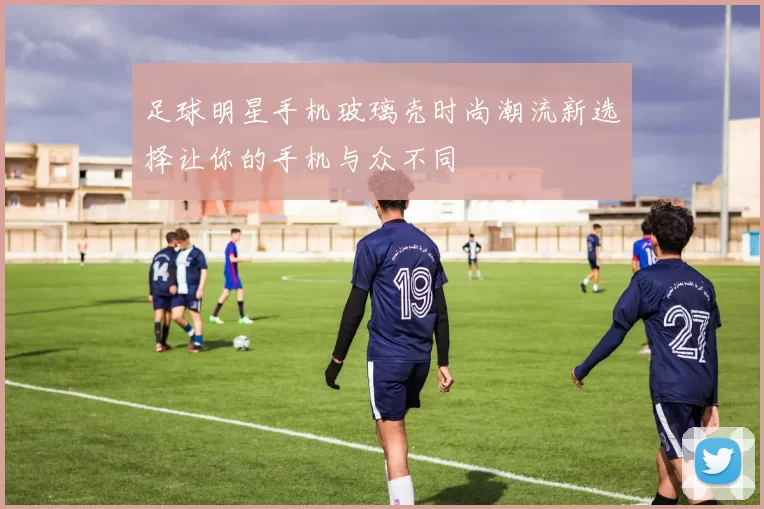 足球明星手机玻璃壳时尚潮流新选择让你的手机与众不同