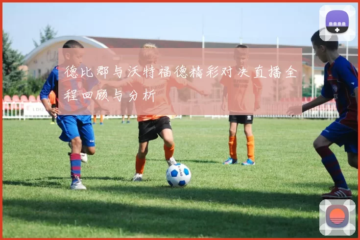 德比郡与沃特福德精彩对决直播全程回顾与分析