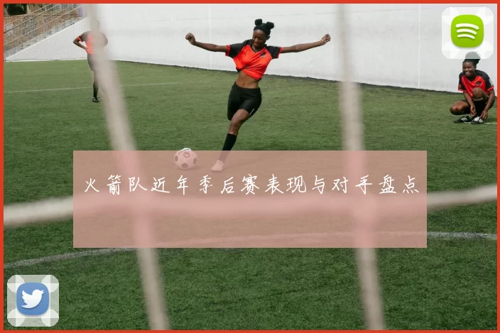 火箭队近年季后赛表现与对手盘点