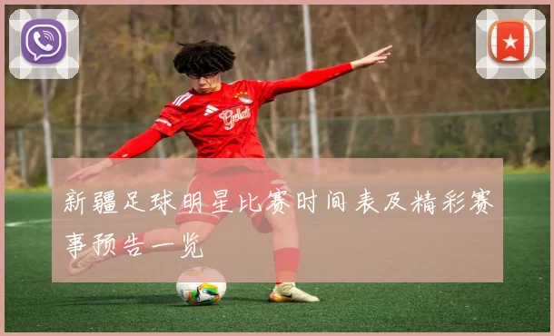 新疆足球明星比赛时间表及精彩赛事预告一览