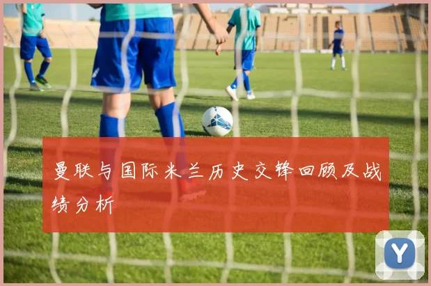 曼联与国际米兰历史交锋回顾及战绩分析
