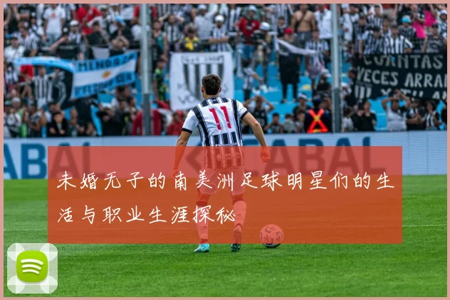 未婚无子的南美洲足球明星们的生活与职业生涯探秘