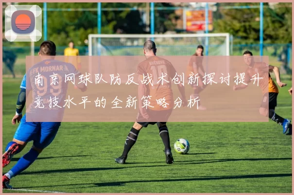 南京网球队防反战术创新探讨提升竞技水平的全新策略分析