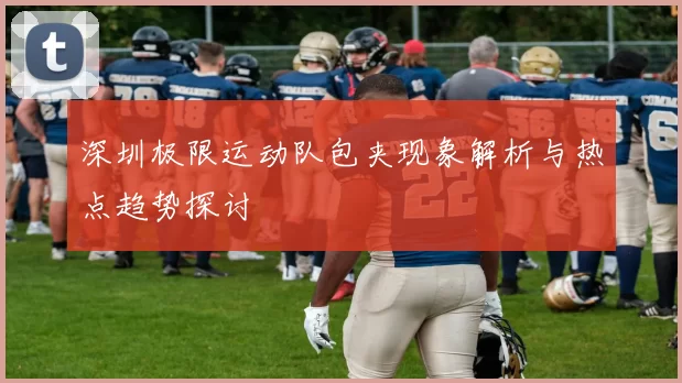 深圳极限运动队包夹现象解析与热点趋势探讨