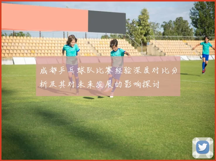 成都乒乓球队比赛经验深度对比分析及其对未来发展的影响探讨