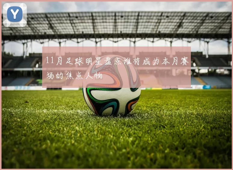 11月足球明星盘点谁将成为本月赛场的焦点人物