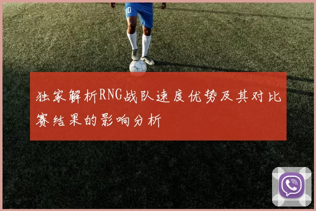 独家解析RNG战队速度优势及其对比赛结果的影响分析