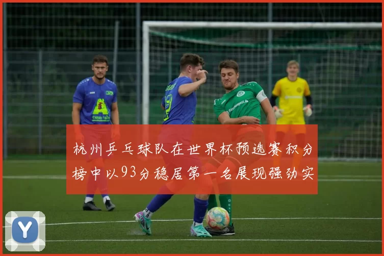 杭州乒乓球队在世界杯预选赛积分榜中以93分稳居第一名展现强劲实力