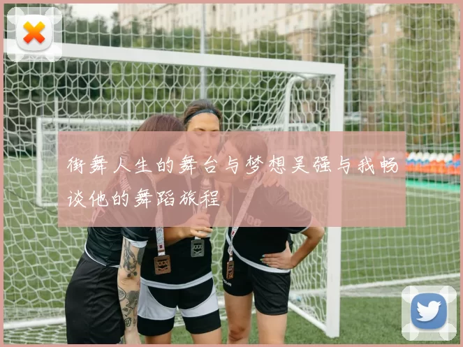 街舞人生的舞台与梦想吴强与我畅谈他的舞蹈旅程