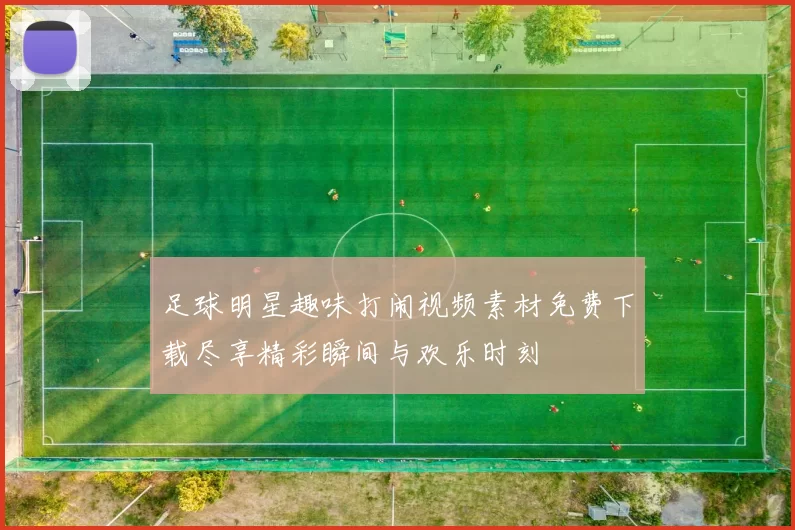 足球明星趣味打闹视频素材免费下载尽享精彩瞬间与欢乐时刻