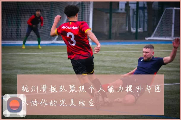 杭州滑板队聚焦个人能力提升与团队协作的完美结合