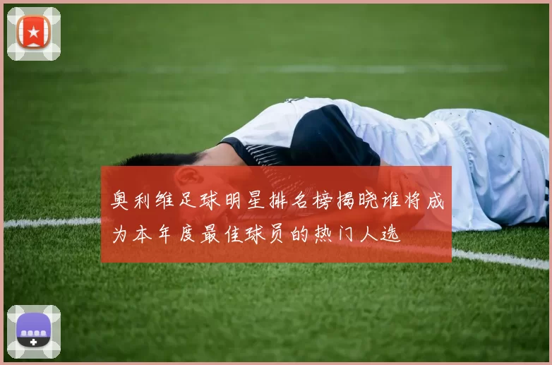 奥利维足球明星排名榜揭晓谁将成为本年度最佳球员的热门人选