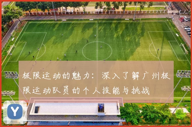 极限运动的魅力：深入了解广州极限运动队员的个人技能与挑战