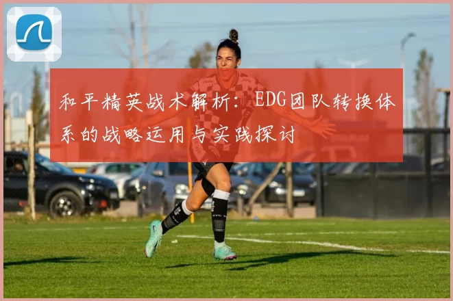 和平精英战术解析：EDG团队转换体系的战略运用与实践探讨