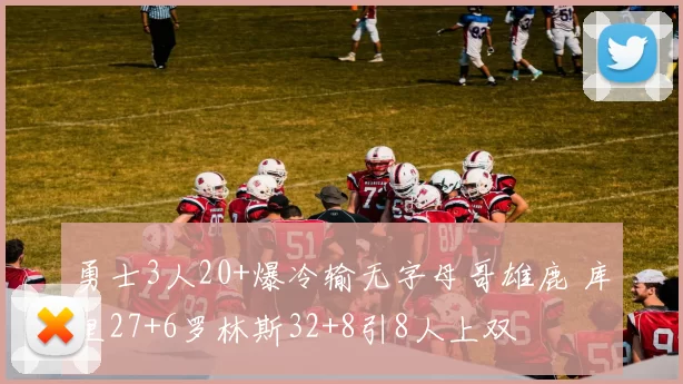 勇士3人20+爆冷输无字母哥雄鹿 库里27+6罗林斯32+8引8人上双